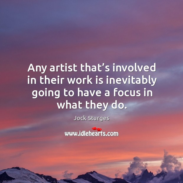 Any artist that’s involved in their work is inevitably going to have a focus in what they do. Image