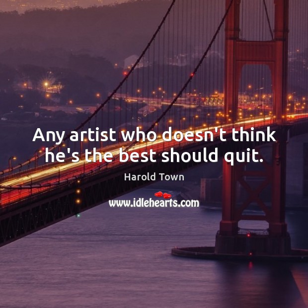 Any artist who doesn’t think he’s the best should quit. Harold Town Picture Quote