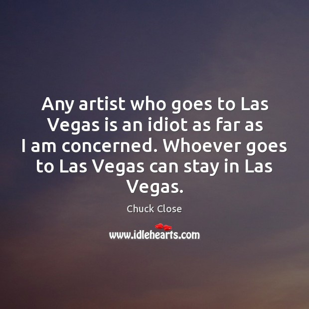 Any artist who goes to Las Vegas is an idiot as far Chuck Close Picture Quote