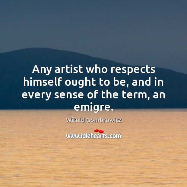 Any artist who respects himself ought to be, and in every sense of the term, an emigre. Witold Gombrowicz Picture Quote