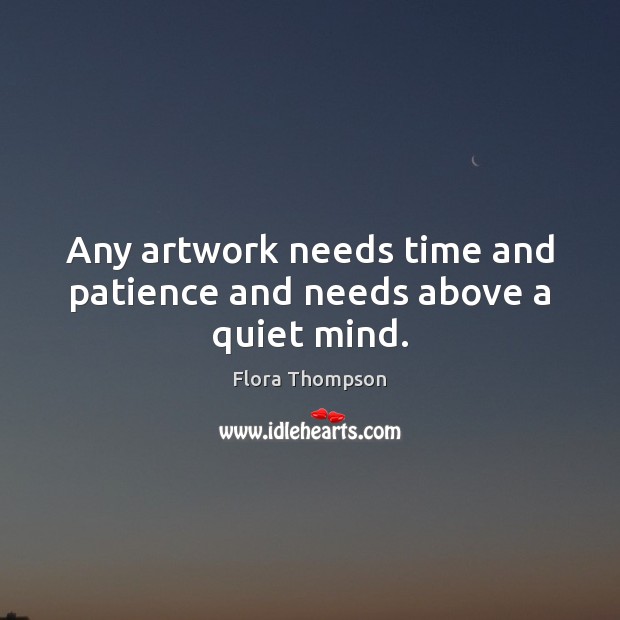 Any artwork needs time and patience and needs above a quiet mind. Flora Thompson Picture Quote