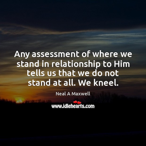 Any assessment of where we stand in relationship to Him tells us Neal A Maxwell Picture Quote