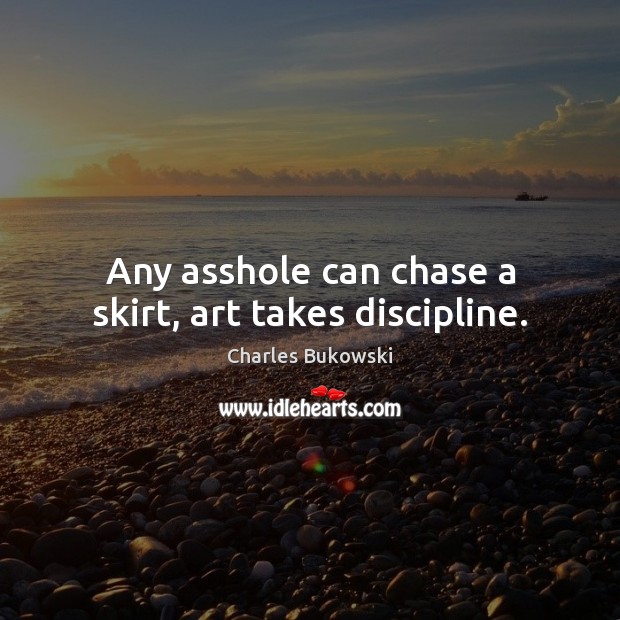 Any asshole can chase a skirt, art takes discipline. Charles Bukowski Picture Quote