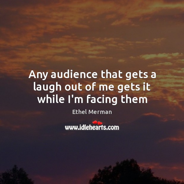 Any audience that gets a laugh out of me gets it while I’m facing them Ethel Merman Picture Quote