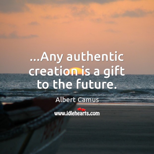 …Any authentic creation is a gift to the future. Image