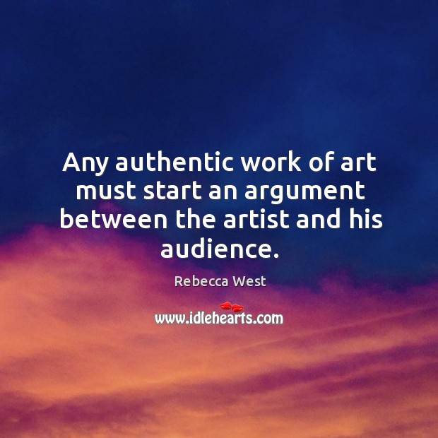 Any authentic work of art must start an argument between the artist and his audience. Rebecca West Picture Quote