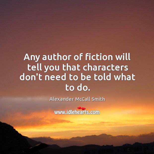 Any author of fiction will tell you that characters don’t need to be told what to do. Alexander McCall Smith Picture Quote