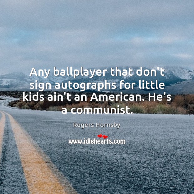 Any ballplayer that don’t sign autographs for little kids ain’t an American. Rogers Hornsby Picture Quote
