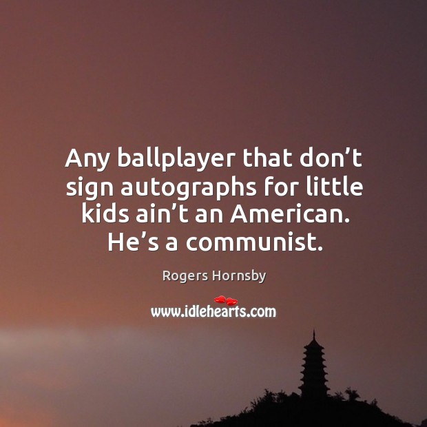 Any ballplayer that don’t sign autographs for little kids ain’t an american. He’s a communist. Image