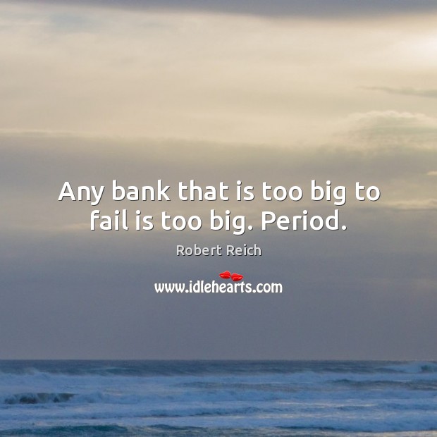 Any bank that is too big to fail is too big. Period. Robert Reich Picture Quote