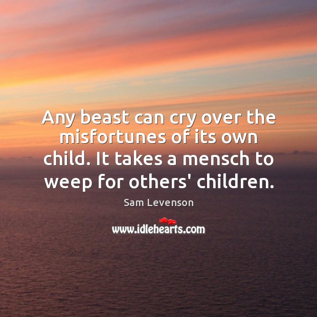 Any beast can cry over the misfortunes of its own child. It Sam Levenson Picture Quote