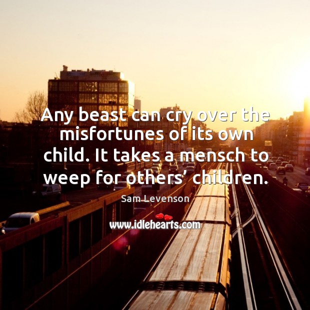 Any beast can cry over the misfortunes of its own child. It takes a mensch to weep for others’ children. Image