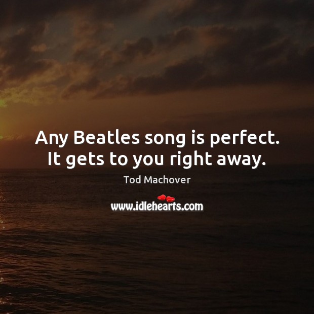 Any Beatles song is perfect. It gets to you right away. Tod Machover Picture Quote