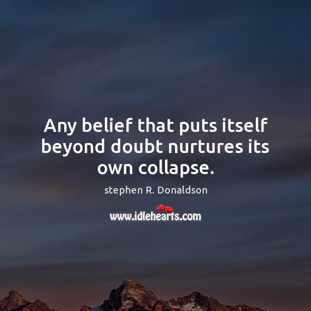 Any belief that puts itself beyond doubt nurtures its own collapse. stephen R. Donaldson Picture Quote