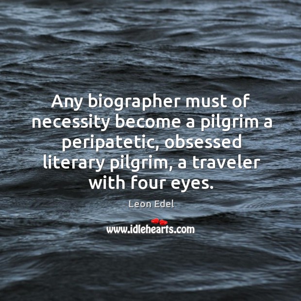 Any biographer must of necessity become a pilgrim a peripatetic, obsessed literary pilgrim, a traveler with four eyes. Leon Edel Picture Quote
