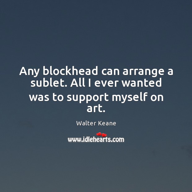 Any blockhead can arrange a sublet. All I ever wanted was to support myself on art. Walter Keane Picture Quote