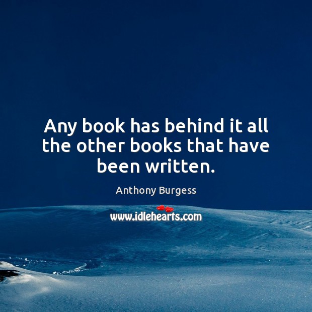 Any book has behind it all the other books that have been written. Anthony Burgess Picture Quote