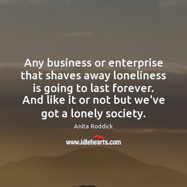 Any business or enterprise that shaves away loneliness is going to last Loneliness Quotes Image