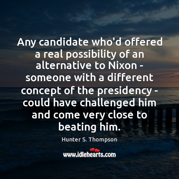 Any candidate who’d offered a real possibility of an alternative to Nixon Hunter S. Thompson Picture Quote