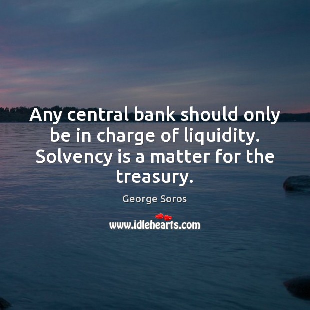 Any central bank should only be in charge of liquidity. Solvency is George Soros Picture Quote