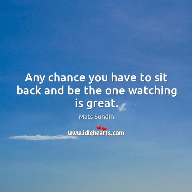 Any chance you have to sit back and be the one watching is great. Mats Sundin Picture Quote