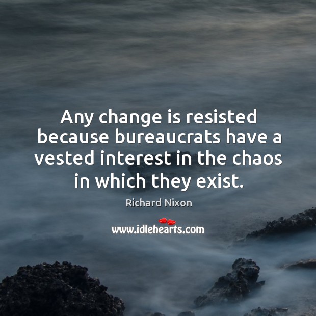 Any change is resisted because bureaucrats have a vested interest in the chaos in which they exist. Change Quotes Image