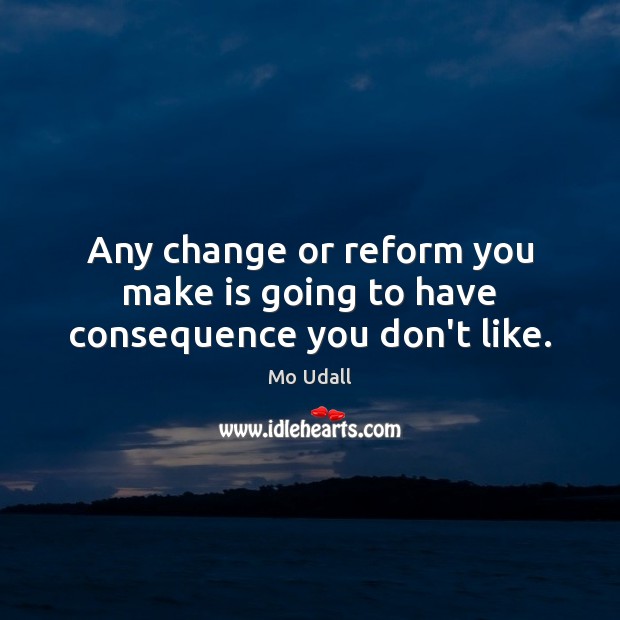 Any change or reform you make is going to have consequence you don’t like. Mo Udall Picture Quote