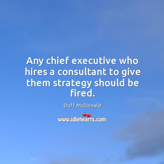 Any chief executive who hires a consultant to give them strategy should be fired. Image
