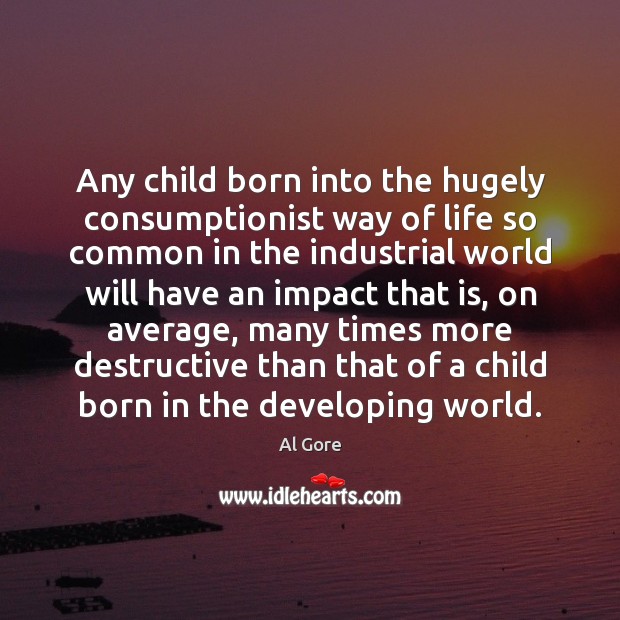Any child born into the hugely consumptionist way of life so common Al Gore Picture Quote
