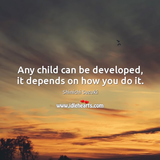 Any child can be developed, it depends on how you do it. Shinichi Suzuki Picture Quote