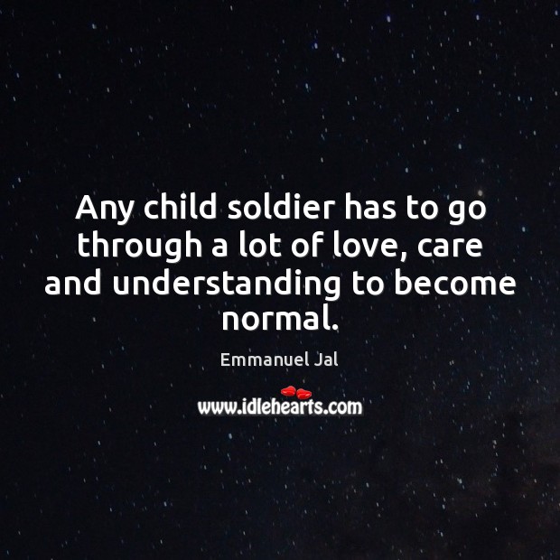 Any child soldier has to go through a lot of love, care Understanding Quotes Image