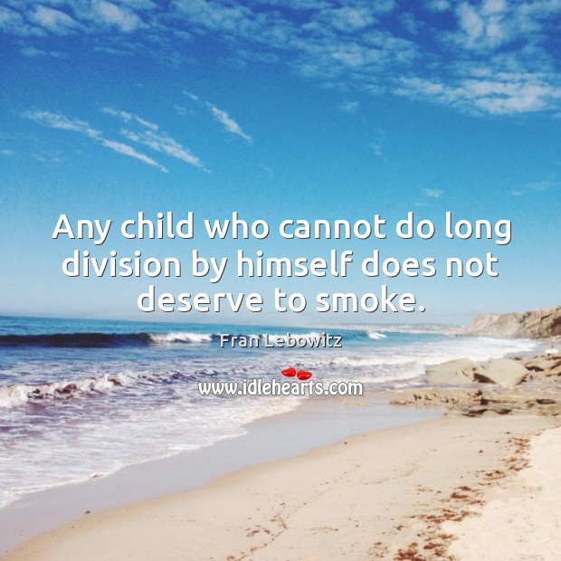 Any child who cannot do long division by himself does not deserve to smoke. Fran Lebowitz Picture Quote