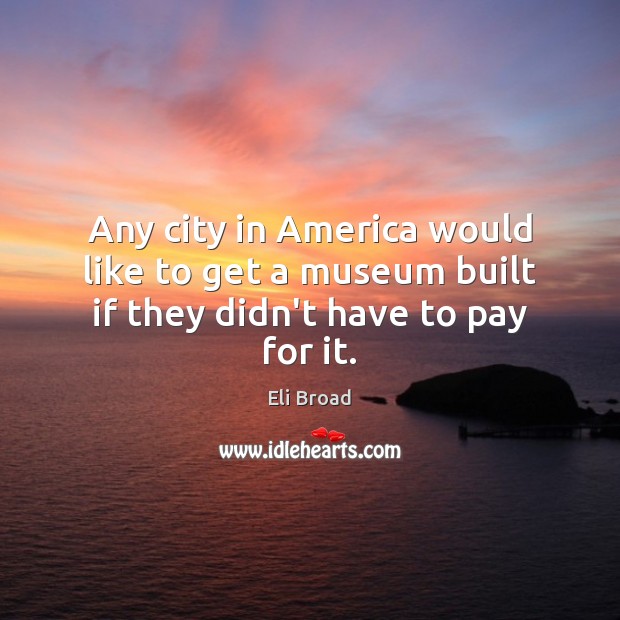 Any city in America would like to get a museum built if they didn’t have to pay for it. Eli Broad Picture Quote
