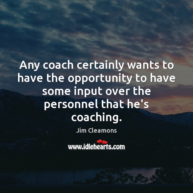 Any coach certainly wants to have the opportunity to have some input Jim Cleamons Picture Quote