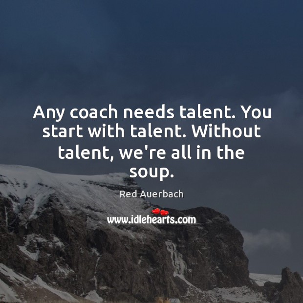 Any coach needs talent. You start with talent. Without talent, we’re all in the soup. Red Auerbach Picture Quote