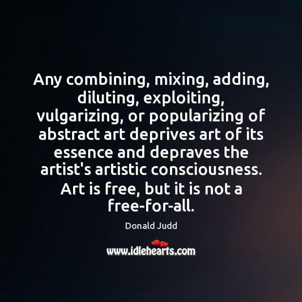 Any combining, mixing, adding, diluting, exploiting, vulgarizing, or popularizing of abstract art Donald Judd Picture Quote
