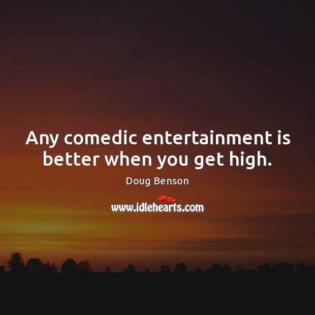 Any comedic entertainment is better when you get high. Doug Benson Picture Quote