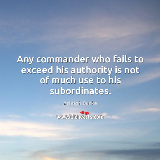 Any commander who fails to exceed his authority is not of much use to his subordinates. Arleigh Burke Picture Quote