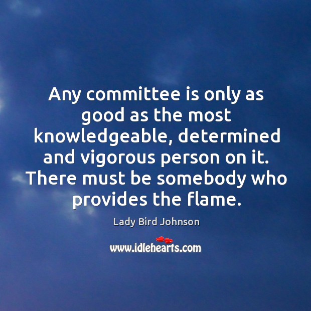 Any committee is only as good as the most knowledgeable, determined and vigorous person on it. Lady Bird Johnson Picture Quote