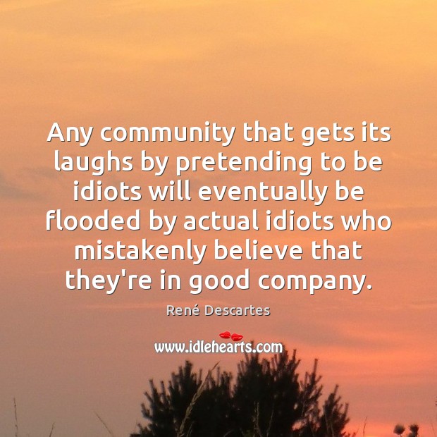Any community that gets its laughs by pretending to be idiots will René Descartes Picture Quote