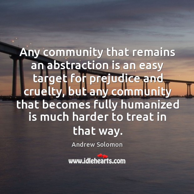 Any community that remains an abstraction is an easy target for prejudice Andrew Solomon Picture Quote