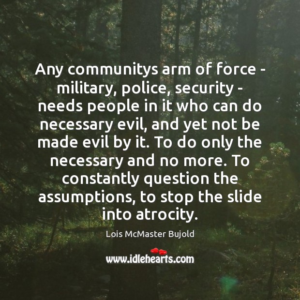 Any communitys arm of force – military, police, security – needs people Lois McMaster Bujold Picture Quote