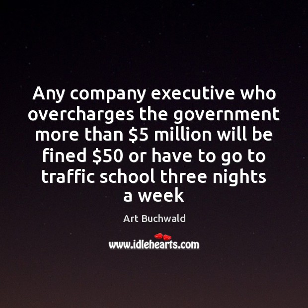 Any company executive who overcharges the government more than $5 million will be Art Buchwald Picture Quote