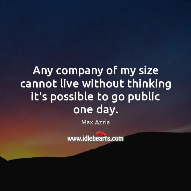 Any company of my size cannot live without thinking it’s possible to go public one day. 