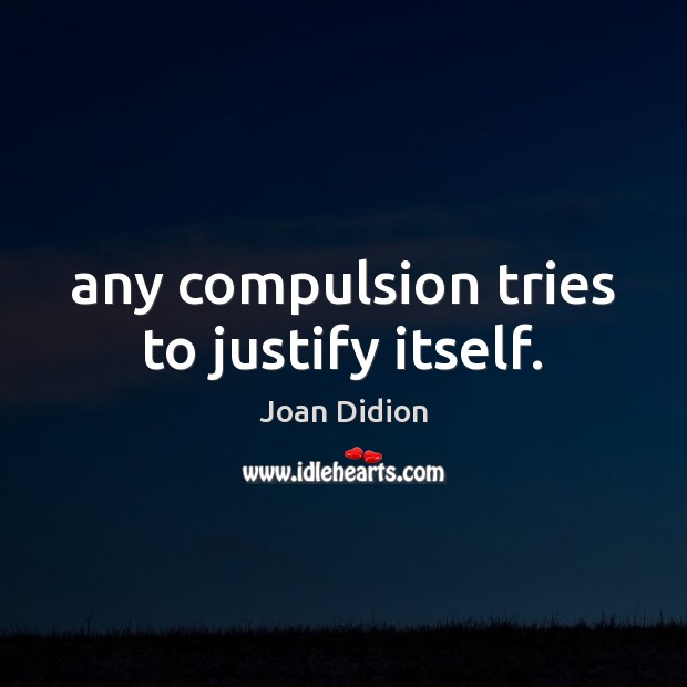 Any compulsion tries to justify itself. Joan Didion Picture Quote