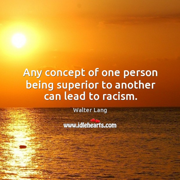 Any concept of one person being superior to another can lead to racism. Walter Lang Picture Quote