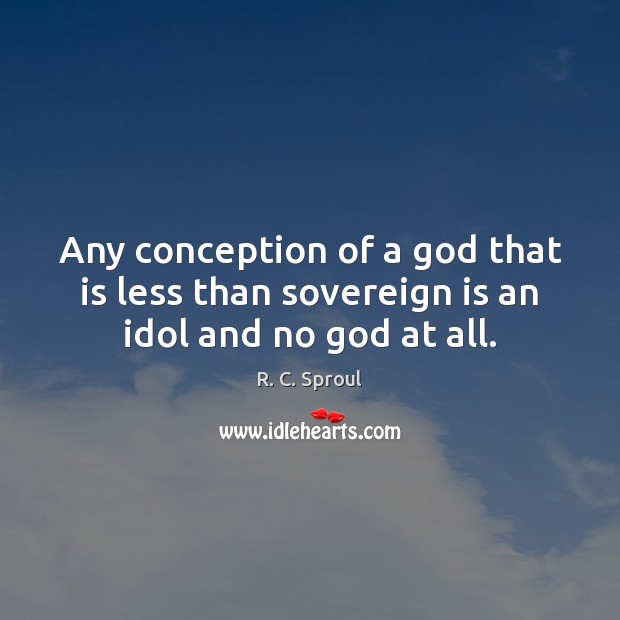 Any conception of a God that is less than sovereign is an idol and no God at all. R. C. Sproul Picture Quote