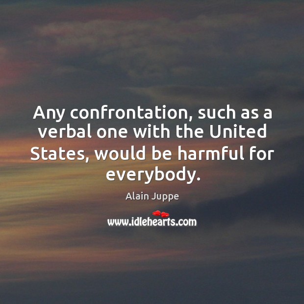 Any confrontation, such as a verbal one with the united states, would be harmful for everybody. Alain Juppe Picture Quote