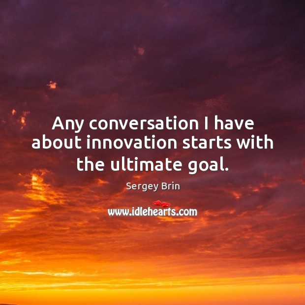Any conversation I have about innovation starts with the ultimate goal. Sergey Brin Picture Quote