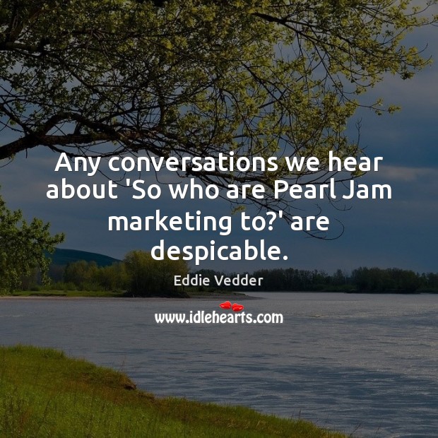 Any conversations we hear about ‘So who are Pearl Jam marketing to?’ are despicable. Eddie Vedder Picture Quote